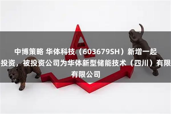 中博策略 华体科技（603679SH）新增一起对外投资，被投资公司为华体新型储能技术（四川）有限公司