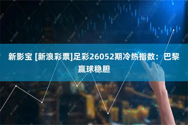新影宝 [新浪彩票]足彩26052期冷热指数：巴黎赢球稳胆