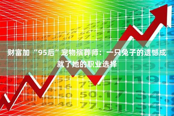 财富加 “95后”宠物殡葬师：一只兔子的遗憾成就了她的职业选择
