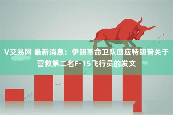V交易网 最新消息：伊朗革命卫队回应特朗普关于营救第二名F-15飞行员的发文