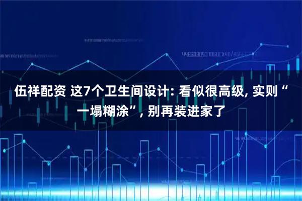 伍祥配资 这7个卫生间设计: 看似很高级, 实则“一塌糊涂”, 别再装进家了