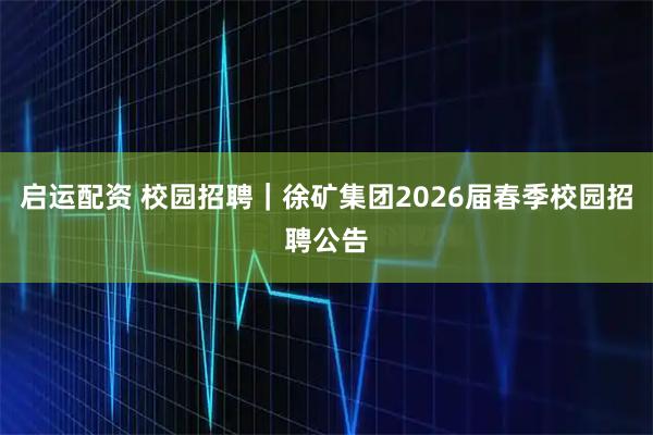 启运配资 校园招聘｜徐矿集团2026届春季校园招聘公告
