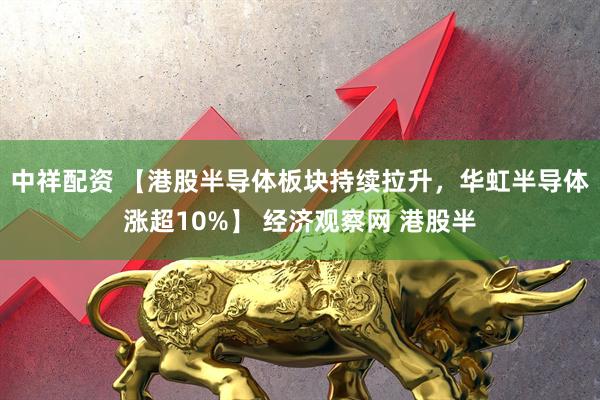 中祥配资 【港股半导体板块持续拉升，华虹半导体涨超10%】 经济观察网 港股半