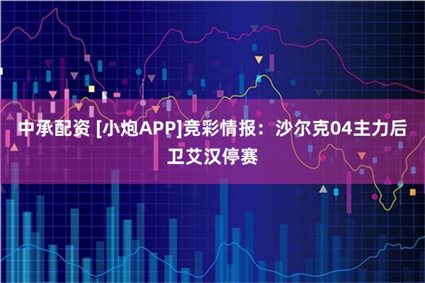 中承配资 [小炮APP]竞彩情报：沙尔克04主力后卫艾汉停赛