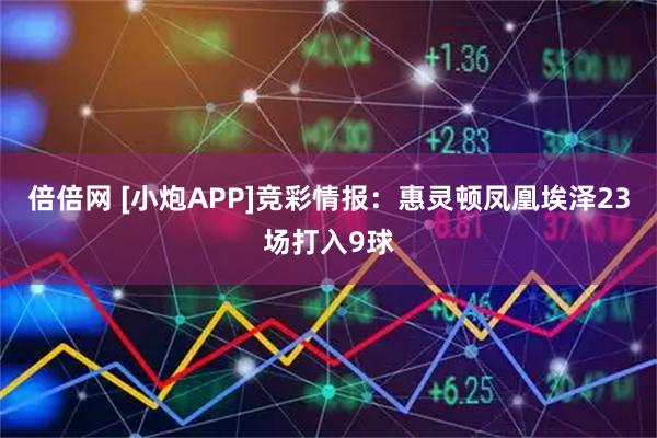 倍倍网 [小炮APP]竞彩情报：惠灵顿凤凰埃泽23场打入9球