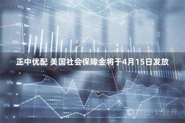 正中优配 美国社会保障金将于4月15日发放