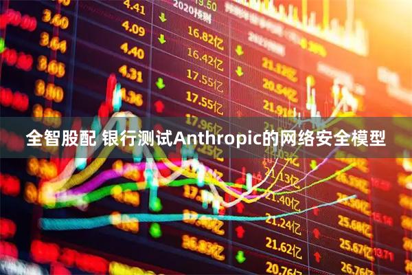 全智股配 银行测试Anthropic的网络安全模型