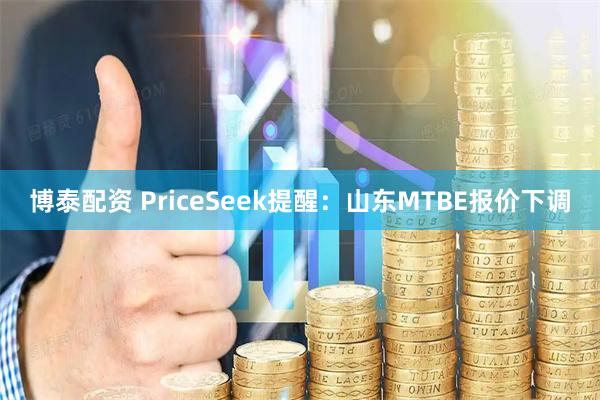 博泰配资 PriceSeek提醒：山东MTBE报价下调