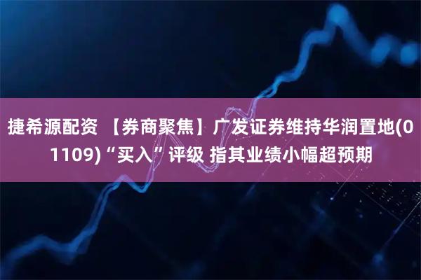 捷希源配资 【券商聚焦】广发证券维持华润置地(01109)“买入”评级 指其业绩小幅超预期