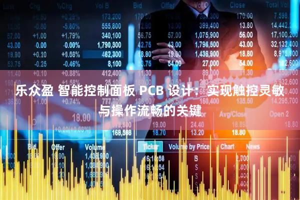 乐众盈 智能控制面板 PCB 设计：实现触控灵敏与操作流畅的关键
